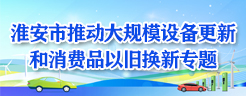 淮安市推動大規(guī)模設備更新和消費品以舊換新專題